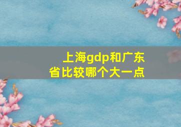 上海gdp和广东省比较哪个大一点