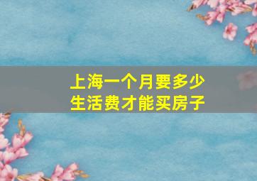 上海一个月要多少生活费才能买房子