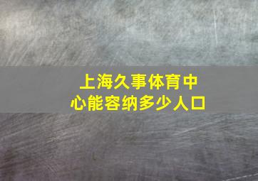 上海久事体育中心能容纳多少人口