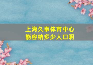 上海久事体育中心能容纳多少人口啊