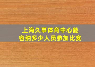 上海久事体育中心能容纳多少人员参加比赛