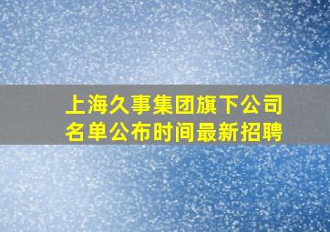 上海久事集团旗下公司名单公布时间最新招聘