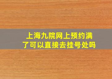 上海九院网上预约满了可以直接去挂号处吗