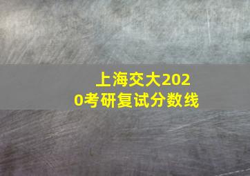 上海交大2020考研复试分数线