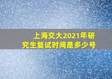 上海交大2021年研究生复试时间是多少号