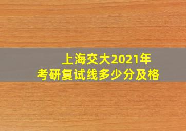 上海交大2021年考研复试线多少分及格