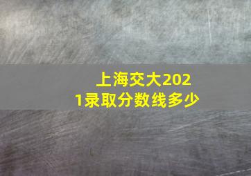 上海交大2021录取分数线多少