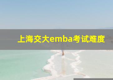 上海交大emba考试难度