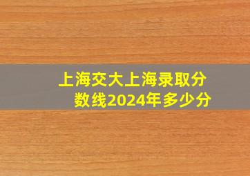 上海交大上海录取分数线2024年多少分