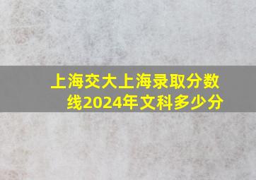 上海交大上海录取分数线2024年文科多少分