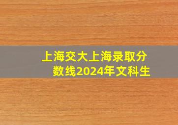 上海交大上海录取分数线2024年文科生