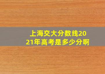 上海交大分数线2021年高考是多少分啊