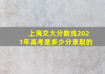 上海交大分数线2021年高考是多少分录取的