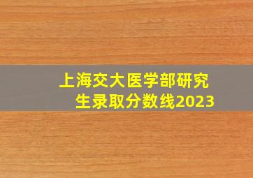 上海交大医学部研究生录取分数线2023