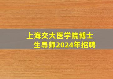 上海交大医学院博士生导师2024年招聘