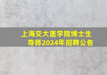 上海交大医学院博士生导师2024年招聘公告