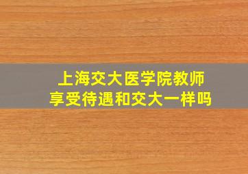 上海交大医学院教师享受待遇和交大一样吗