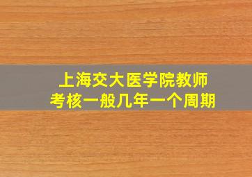 上海交大医学院教师考核一般几年一个周期