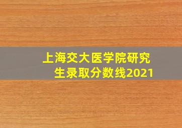 上海交大医学院研究生录取分数线2021