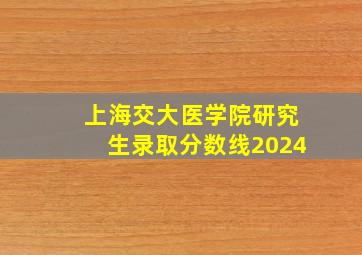 上海交大医学院研究生录取分数线2024