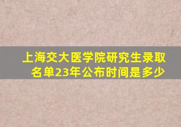 上海交大医学院研究生录取名单23年公布时间是多少