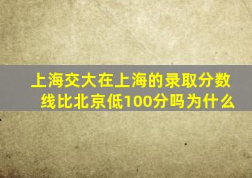 上海交大在上海的录取分数线比北京低100分吗为什么