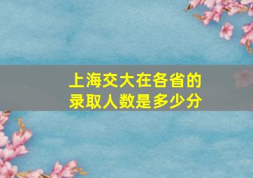 上海交大在各省的录取人数是多少分