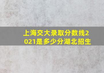 上海交大录取分数线2021是多少分湖北招生