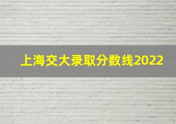 上海交大录取分数线2022