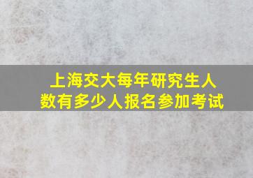 上海交大每年研究生人数有多少人报名参加考试