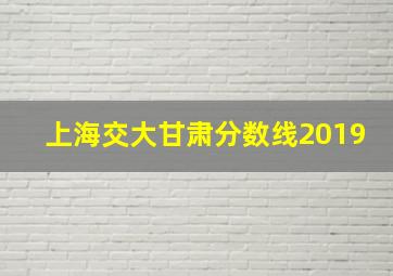 上海交大甘肃分数线2019