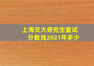 上海交大研究生复试分数线2021年多少