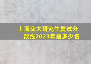 上海交大研究生复试分数线2023年是多少名