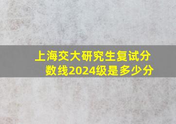 上海交大研究生复试分数线2024级是多少分