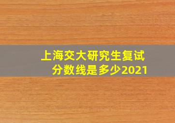 上海交大研究生复试分数线是多少2021