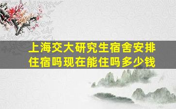 上海交大研究生宿舍安排住宿吗现在能住吗多少钱