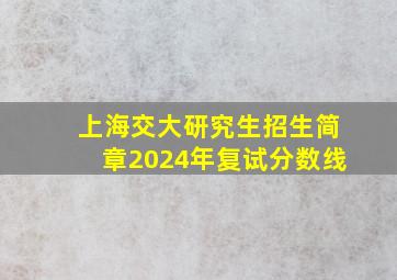 上海交大研究生招生简章2024年复试分数线