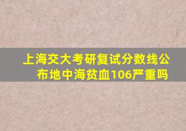 上海交大考研复试分数线公布地中海贫血106严重吗