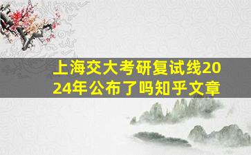 上海交大考研复试线2024年公布了吗知乎文章