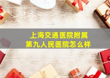 上海交通医院附属第九人民医院怎么样