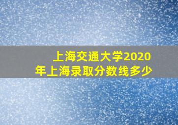 上海交通大学2020年上海录取分数线多少