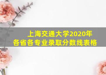 上海交通大学2020年各省各专业录取分数线表格