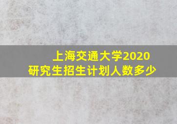 上海交通大学2020研究生招生计划人数多少