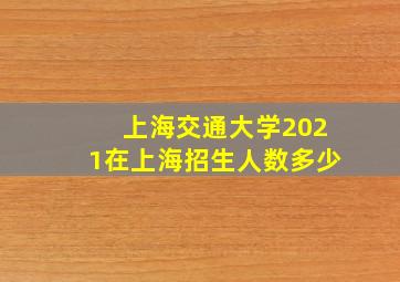 上海交通大学2021在上海招生人数多少