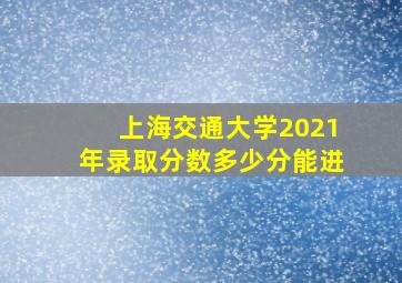 上海交通大学2021年录取分数多少分能进