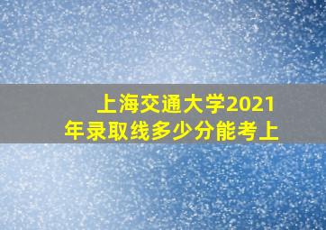 上海交通大学2021年录取线多少分能考上