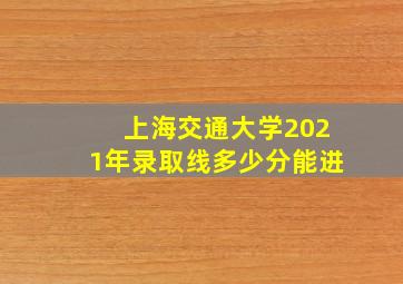 上海交通大学2021年录取线多少分能进