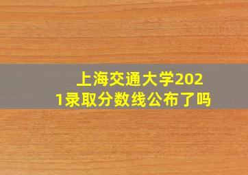 上海交通大学2021录取分数线公布了吗