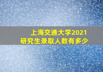 上海交通大学2021研究生录取人数有多少