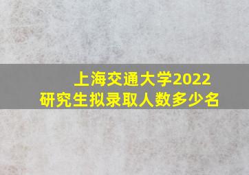 上海交通大学2022研究生拟录取人数多少名